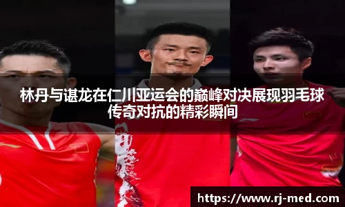 林丹与谌龙在仁川亚运会的巅峰对决展现羽毛球传奇对抗的精彩瞬间