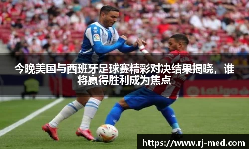 今晚美国与西班牙足球赛精彩对决结果揭晓，谁将赢得胜利成为焦点