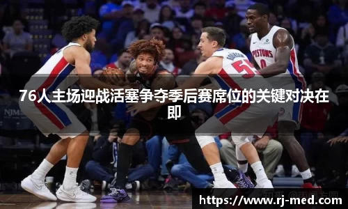 76人主场迎战活塞争夺季后赛席位的关键对决在即